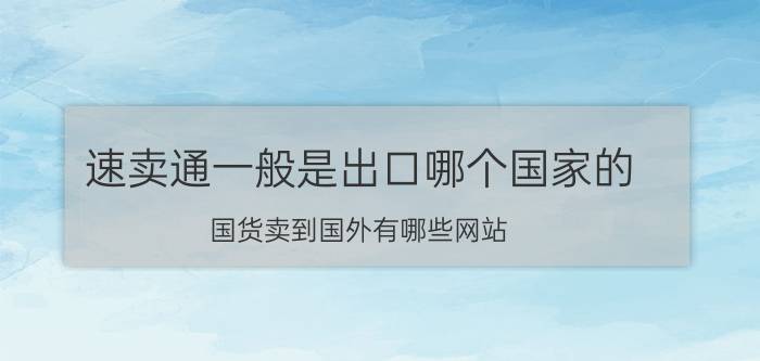 速卖通一般是出口哪个国家的 国货卖到国外有哪些网站？